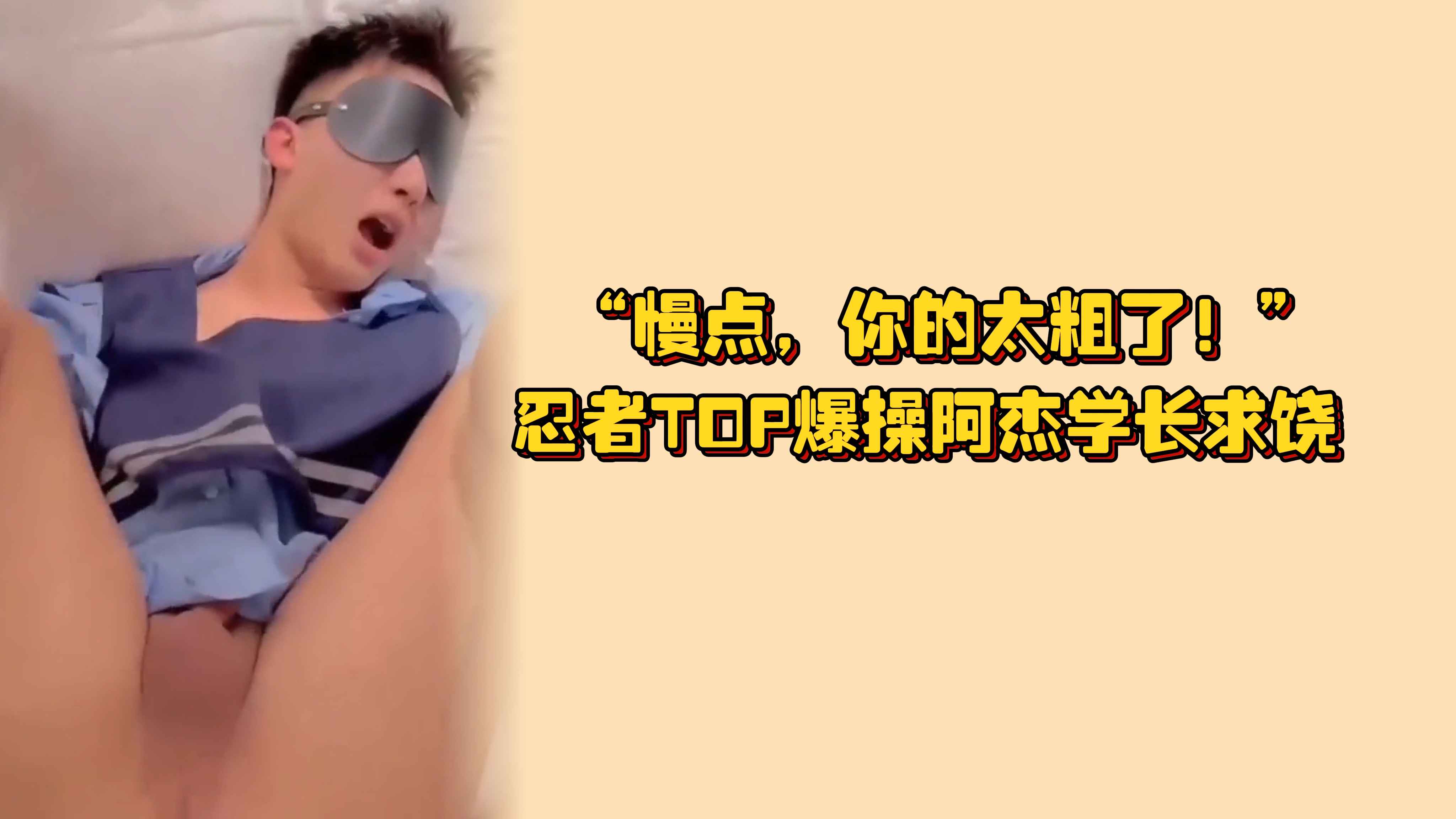 “慢点，你的太粗了！”忍者TOP爆操阿杰学长求饶，高潮时喊叫太有感觉了